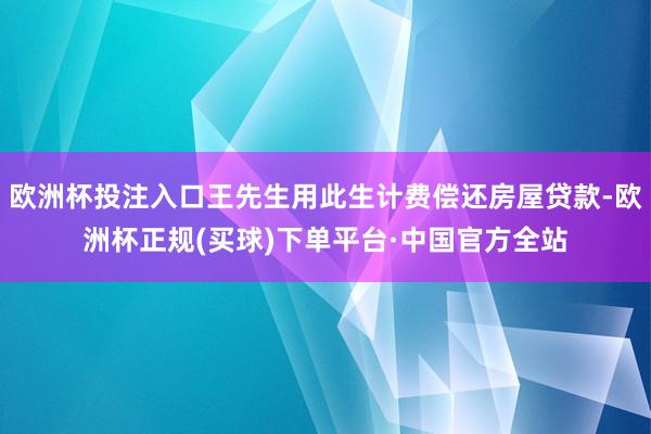 欧洲杯投注入口王先生用此生计费偿还房屋贷款-欧洲杯正规(买球)下单平台·中国官方全站