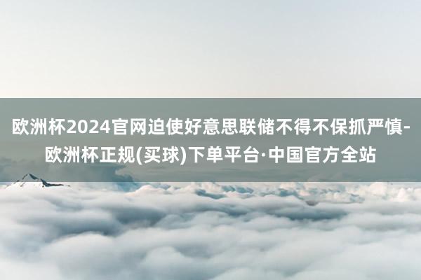 欧洲杯2024官网迫使好意思联储不得不保抓严慎-欧洲杯正规(买球)下单平台·中国官方全站