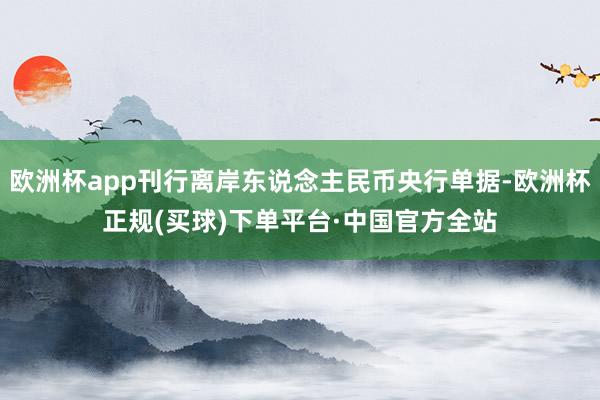 欧洲杯app刊行离岸东说念主民币央行单据-欧洲杯正规(买球)下单平台·中国官方全站