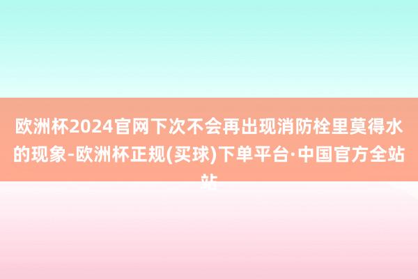 欧洲杯2024官网下次不会再出现消防栓里莫得水的现象-欧洲杯正规(买球)下单平台·中国官方全站