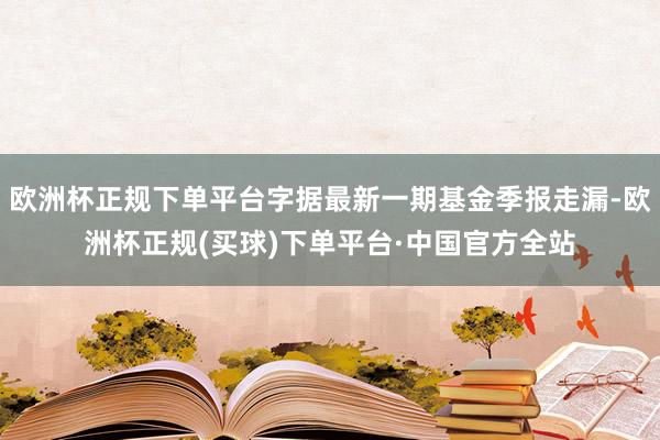 欧洲杯正规下单平台字据最新一期基金季报走漏-欧洲杯正规(买球)下单平台·中国官方全站