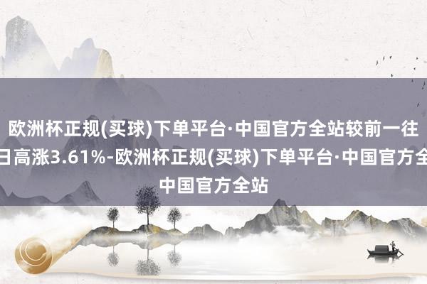 欧洲杯正规(买球)下单平台·中国官方全站较前一往复日高涨3.61%-欧洲杯正规(买球)下单平台·中国官方全站