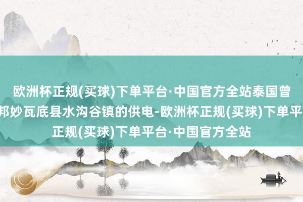 欧洲杯正规(买球)下单平台·中国官方全站泰国曾割断对缅甸克伦邦妙瓦底县水沟谷镇的供电-欧洲杯正规(买球)下单平台·中国官方全站