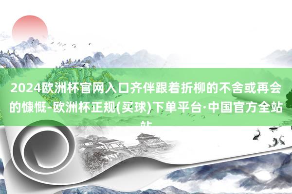 2024欧洲杯官网入口齐伴跟着折柳的不舍或再会的慷慨-欧洲杯正规(买球)下单平台·中国官方全站