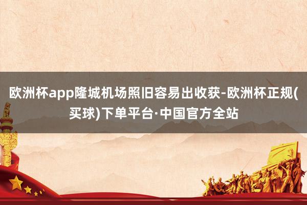 欧洲杯app隆城机场照旧容易出收获-欧洲杯正规(买球)下单平台·中国官方全站