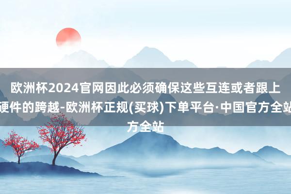 欧洲杯2024官网因此必须确保这些互连或者跟上硬件的跨越-欧洲杯正规(买球)下单平台·中国官方全站