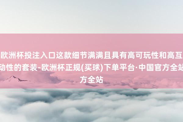 欧洲杯投注入口这款细节满满且具有高可玩性和高互动性的套装-欧洲杯正规(买球)下单平台·中国官方全站