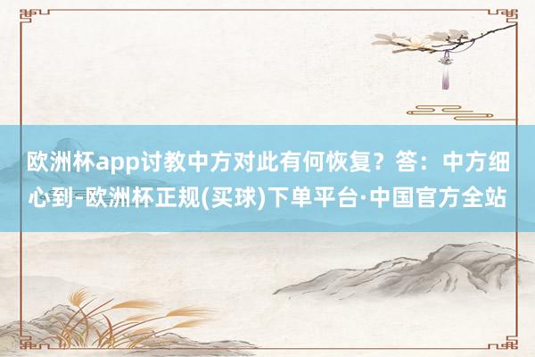 欧洲杯app讨教中方对此有何恢复？　　答：中方细心到-欧洲杯正规(买球)下单平台·中国官方全站
