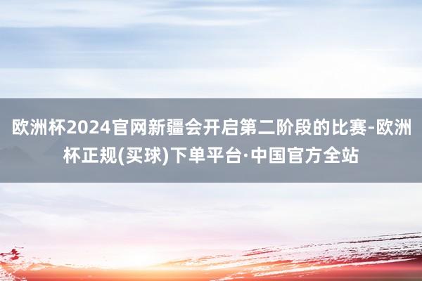 欧洲杯2024官网新疆会开启第二阶段的比赛-欧洲杯正规(买球)下单平台·中国官方全站