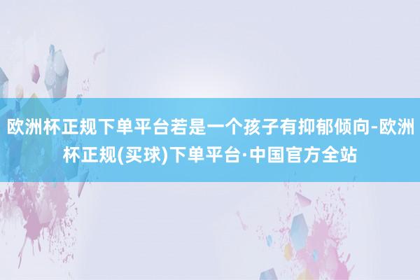 欧洲杯正规下单平台若是一个孩子有抑郁倾向-欧洲杯正规(买球)下单平台·中国官方全站