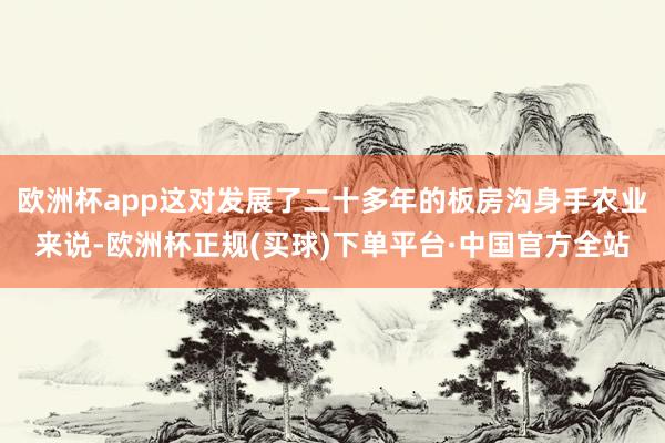 欧洲杯app这对发展了二十多年的板房沟身手农业来说-欧洲杯正规(买球)下单平台·中国官方全站
